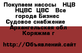 Покупаем насосы   НЦВ, НЦВС, ЦВС - Все города Бизнес » Судовое снабжение   . Архангельская обл.,Коряжма г.